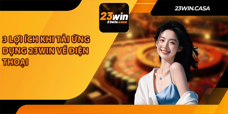 3 Lợi Ích Khi Tải Ứng Dụng 23win Về Điện Thoại