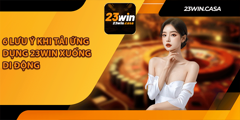 6 Lưu Ý Khi Tải Ứng Dụng 23win Xuống Di Động