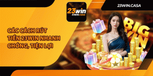 Các Cách Rút Tiền 23Win Nhanh Chóng, Tiện Lợi