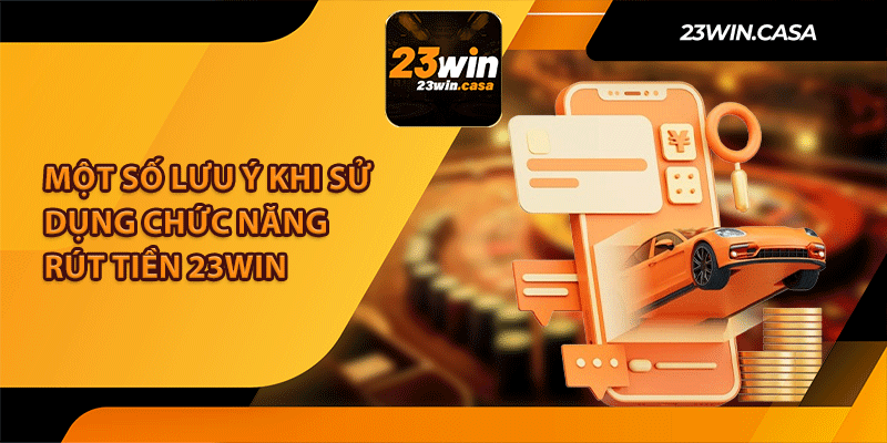 Một Số Lưu Ý Khi Sử Dụng Chức Năng Rút Tiền 23Win