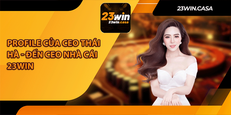 Profile Của CEO Thái Hà - Đến CEO Nhà Cái 23Win