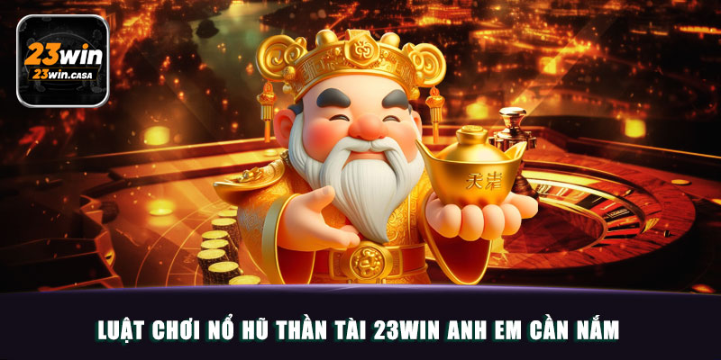 Nổ Hũ Thần Tài 23win | Chơi Nhanh Rút Dễ, Vạn Lộc Phát Tài 3 Luật chơi Nổ hũ thần tài 23win anh em cần nắm