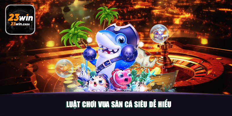 Vua Săn Cá 23win | Khuấy Đảo Thị Trường Game Đổi Thưởng 3 Luật chơi Vua Săn Cá siêu dễ hiểu