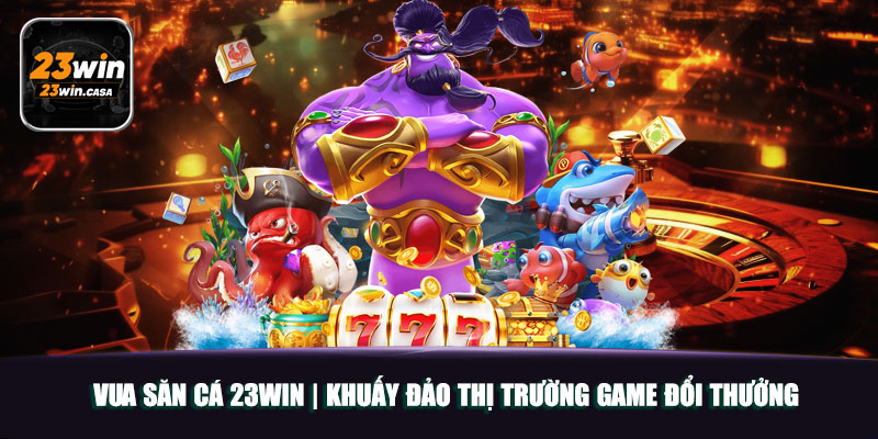 Vua Săn Cá 23win | Khuấy Đảo Thị Trường Game Đổi Thưởng 9 Vua Săn Cá 23win | Khuấy Đảo Thị Trường Game Đổi Thưởng